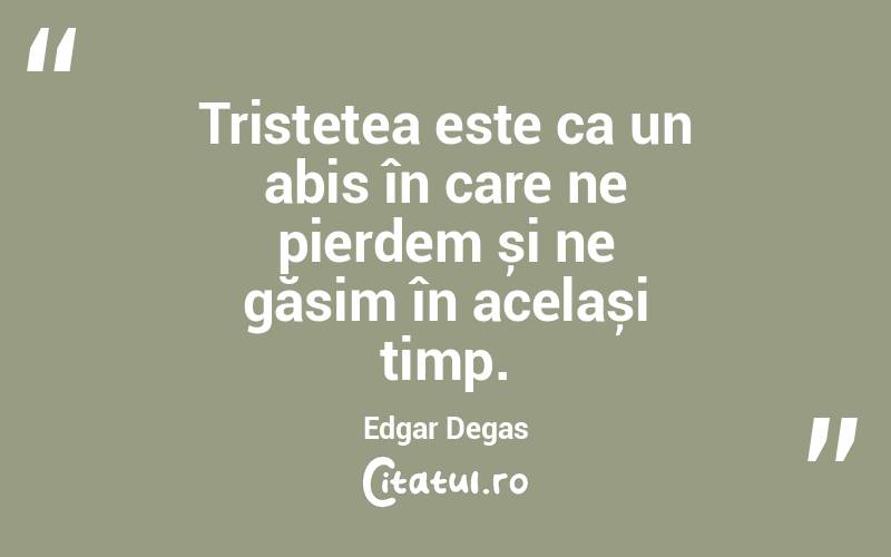Tristețea este ca un abis în care ne pierdem și ne găsim în același timp. Edgar Degas