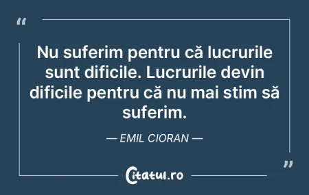 Nu suferim pentru că lucrurile sunt dif...