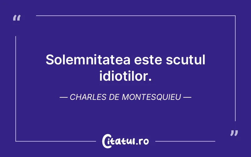 Solemnitatea este scutul idioților. Charles de Montesquieu