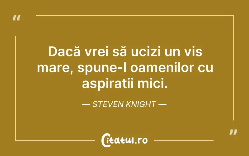 Dacă vrei să ucizi un vis mare, spune-l oamenilor cu aspirații mici. Steven Knight
