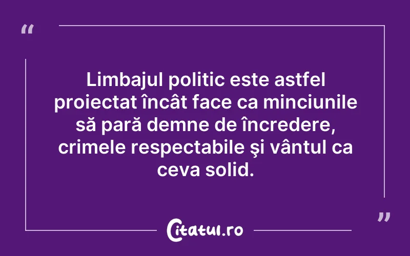 Limbajul politic este astfel proiectat încât face ca minciunile să pară demne de încredere, crimele respectabile şi vântul ca ceva solid.