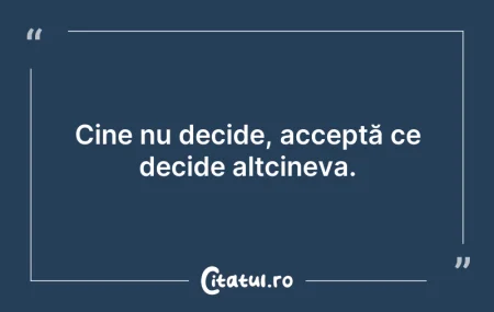 Citeste si: Cine nu decide, acceptă ce decide altcin...