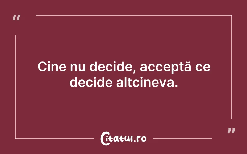 Cine nu decide, acceptă ce decide altcineva.