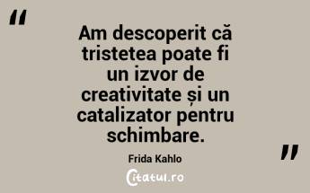 Am descoperit că tristețea poate fi un izvor de creativitate și un catalizator pentru schimbare. Frida Kahlo...