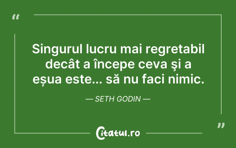 Singurul lucru mai regretabil decât a începe ceva şi a eșua este... să nu faci nimic. Seth Godin