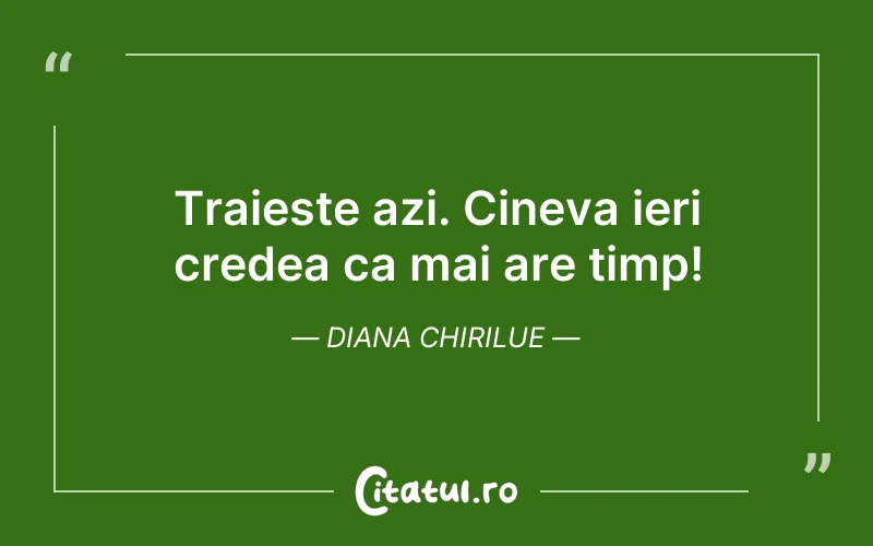 Traieste azi. Cineva ieri credea ca mai are timp! Diana Chirilue