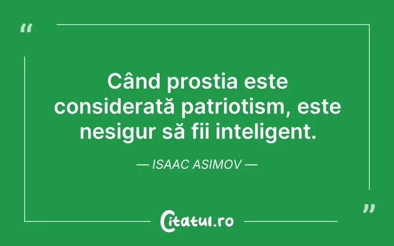 Când prostia este considerată patriotism, este nesigur să fii inteligent. Isaac Asimov