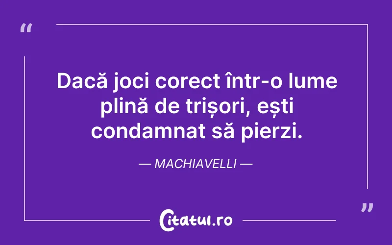 Dacă joci corect într-o lume plină de trișori, ești condamnat să pierzi. Machiavelli
