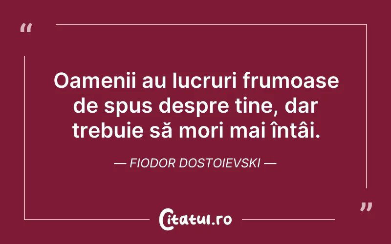 Oamenii au lucruri frumoase de spus despre tine, dar trebuie să mori mai întâi. Fiodor Dostoievski