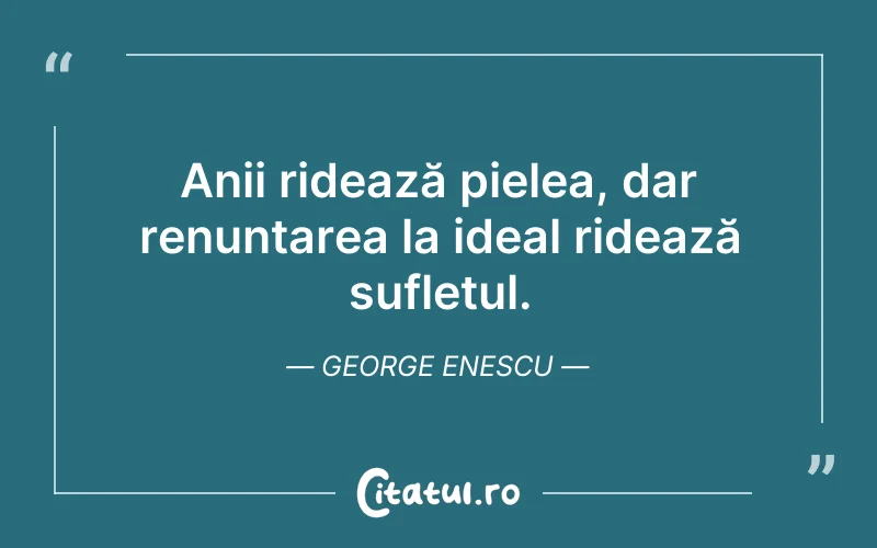 Anii ridează pielea, dar renunțarea la ideal ridează sufletul. George Enescu
