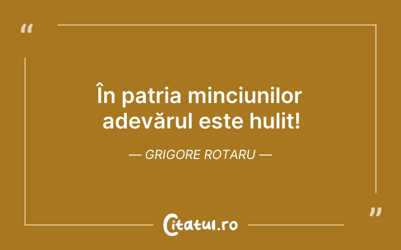 În patria minciunilor adevărul este hulit! Grigore Rotaru