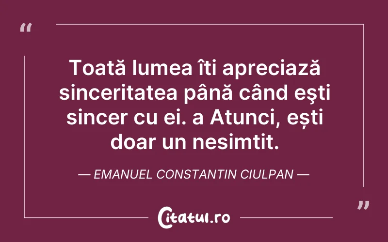Toată lumea îți apreciază sinceritatea până când eşti sincer cu ei. a Atunci, ești doar un nesimțit. Emanuel Constantin Ciulpan