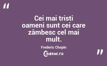Cei mai trisți oameni sunt cei care zâmbesc cel mai mult. Frederic Chopin...