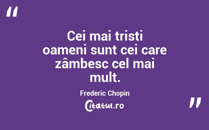 Cei mai trisți oameni sunt cei care zâmbesc cel mai mult. Frederic Chopin
