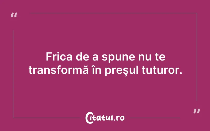 Frica de a spune nu te transformă în preşul tuturor.