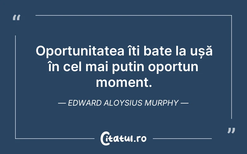 Oportunitatea îți bate la ușă în cel mai puțin oportun moment. Edward Aloysius Murphy