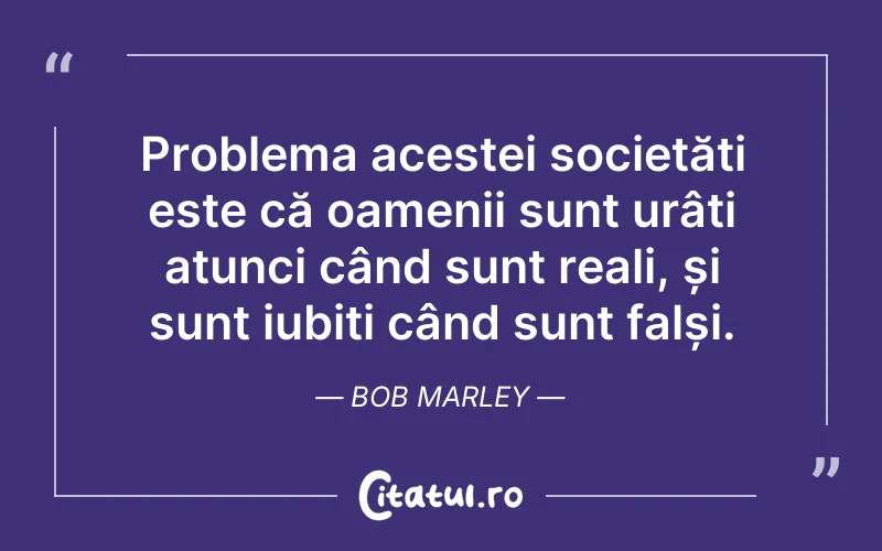 Problema acestei societăți este că oamenii sunt urâți atunci când sunt reali, și sunt iubiți când sunt falși. Bob Marley