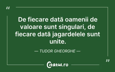 Citeste si: De fiecare dată oamenii de valoare sunt ...