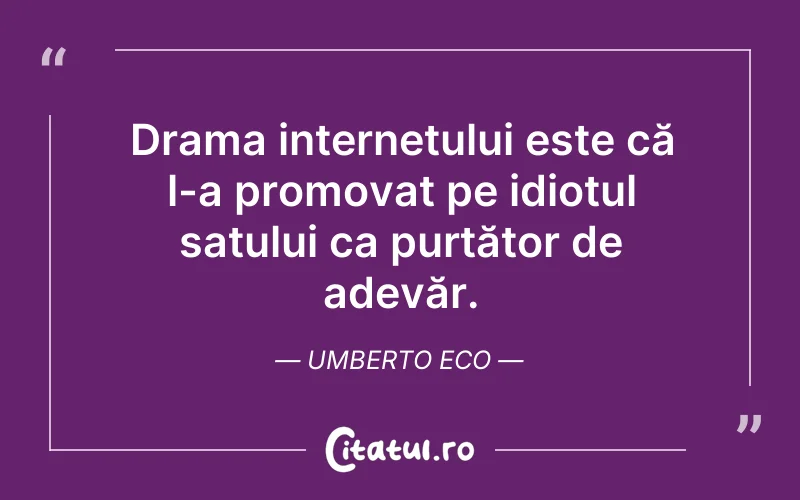 Drama internetului este că l-a promovat pe idiotul satului ca purtător de adevăr. Umberto Eco