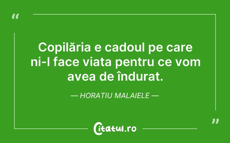 Copilăria e cadoul pe care ni-l face viata pentru ce vom avea de îndurat. Horatiu Malaiele