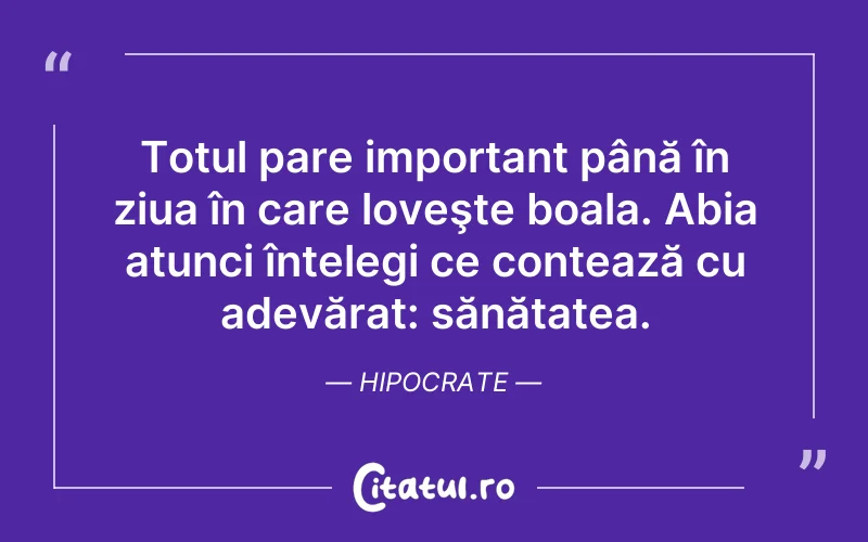 Totul pare important până în ziua în care loveşte boala. Abia atunci întelegi ce contează cu adevărat: sănătatea. Hipocrate
