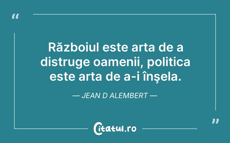 Războiul este arta de a distruge oamenii, politica este arta de a-i înşela. Jean D Alembert