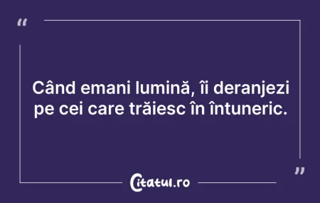 Citeste si: Când emani lumină, îi deranjezi pe cei c...