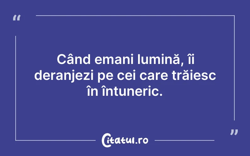 Când emani lumină, îi deranjezi pe cei care trăiesc în întuneric.