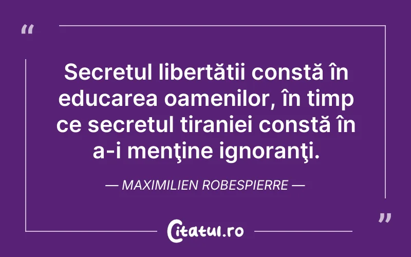 Secretul libertății constă în educarea oamenilor, în timp ce secretul tiraniei constă în a-i menţine ignoranţi. Maximilien Robespierre