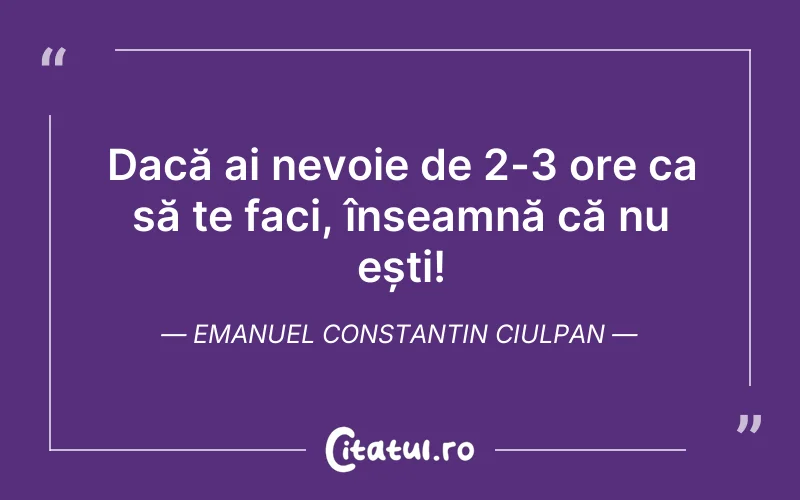 Dacă ai nevoie de 2-3 ore ca să te faci, înseamnă că nu ești! Emanuel Constantin Ciulpan