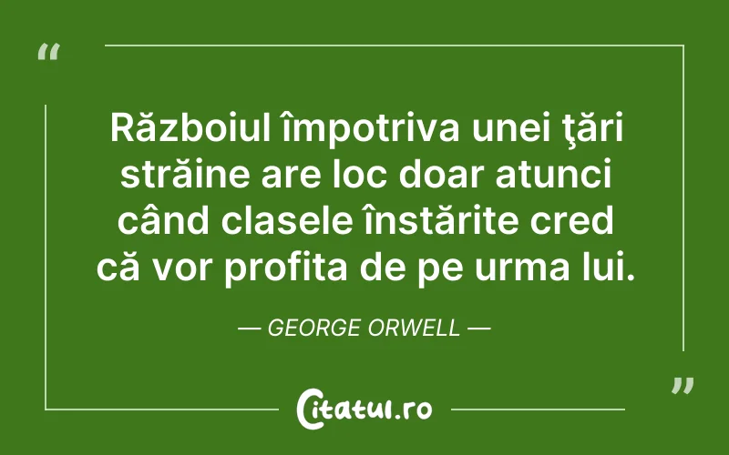 Războiul împotriva unei ţări străine are loc doar atunci când clasele înstărite cred că vor profita de pe urma lui. George Orwell