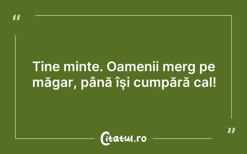 Tine minte. Oamenii merg pe măgar, până îşi cumpără cal!