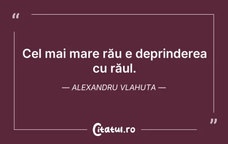 Citeste si: Cel mai mare rău e deprinderea cu răul. ...