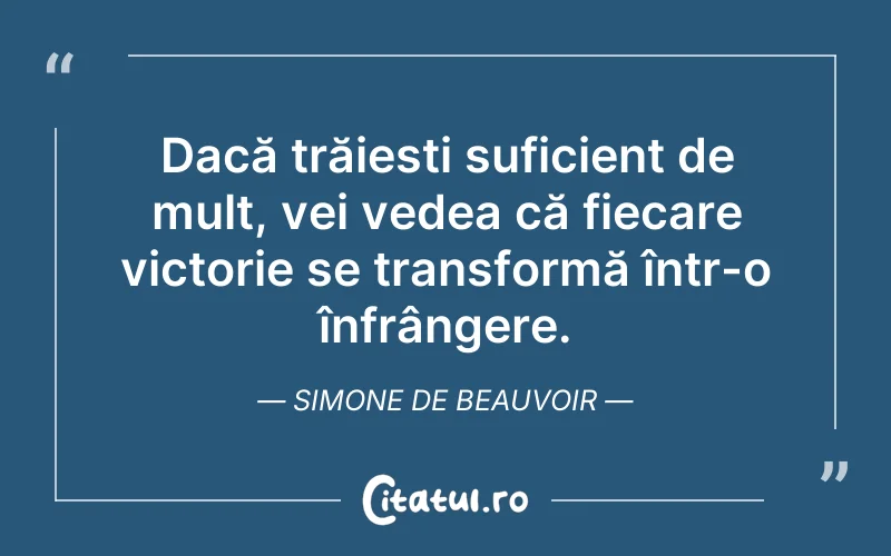 Dacă trăiesti suficient de mult, vei vedea că fiecare victorie se transformă într-o înfrângere. Simone de Beauvoir