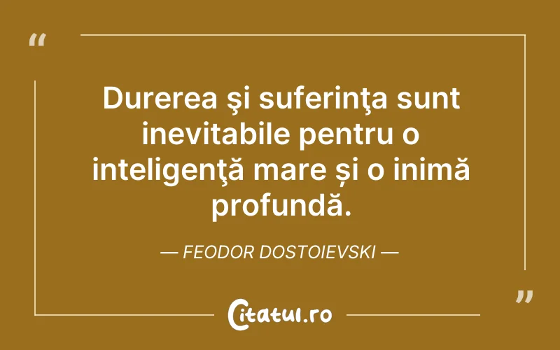 Durerea şi suferinţa sunt inevitabile pentru o inteligenţă mare și o inimă profundă. Feodor Dostoievski