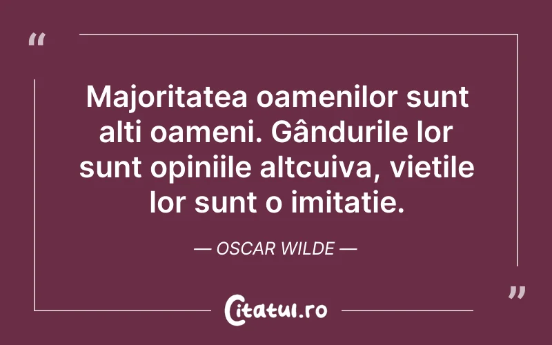 Majoritatea oamenilor sunt alți oameni. Gândurile lor sunt opiniile altcuiva, viețile lor sunt o imitație. Oscar Wilde