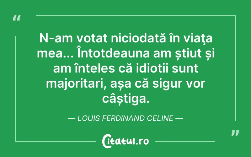 N-am votat niciodată în viaţa mea... Întotdeauna am știut și am înțeles că idioții sunt majoritari, așa că sigur vor câștiga. Louis Ferdinand Celine