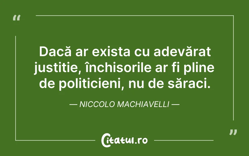 Dacă ar exista cu adevărat justiție, închisorile ar fi pline de politicieni, nu de săraci. Niccolo Machiavelli