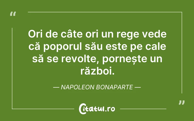 Ori de câte ori un rege vede că poporul său este pe cale să se revolte, pornește un război. Napoleon Bonaparte