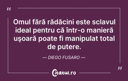 Citeste si: Omul fără rădăcini este sclavul ideal pe...