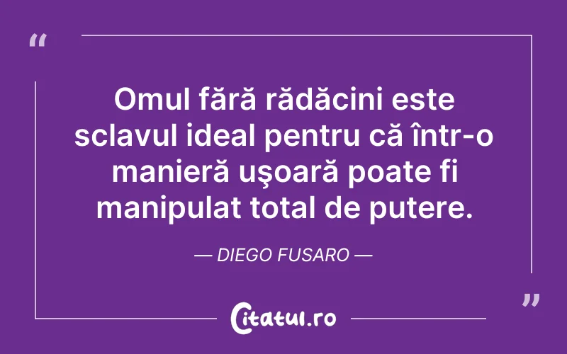 Omul fără rădăcini este sclavul ideal pentru că într-o manieră uşoară poate fi manipulat total de putere. Diego Fusaro