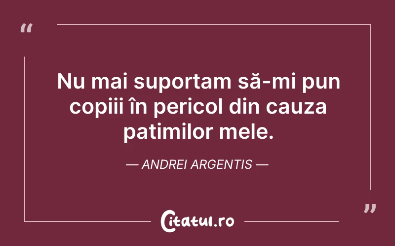 Nu mai suportam să-mi pun copiii în pericol din cauza patimilor mele. Andrei Argentis