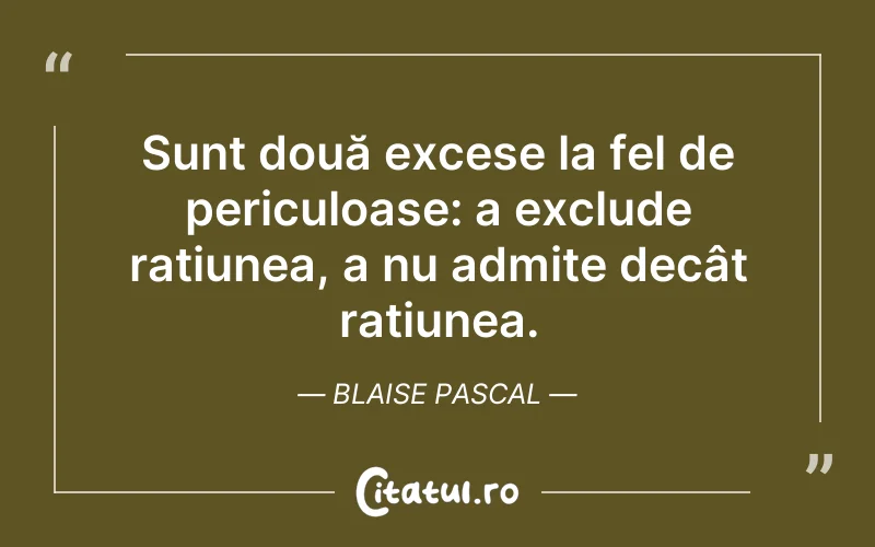 Sunt două excese la fel de periculoase: a exclude rațiunea, a nu admite decât rațiunea. Blaise Pascal