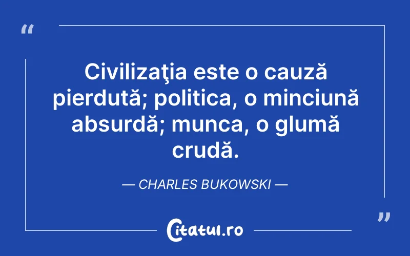 Civilizaţia este o cauză pierdută; politica, o minciună absurdă; munca, o glumă crudă. Charles Bukowski