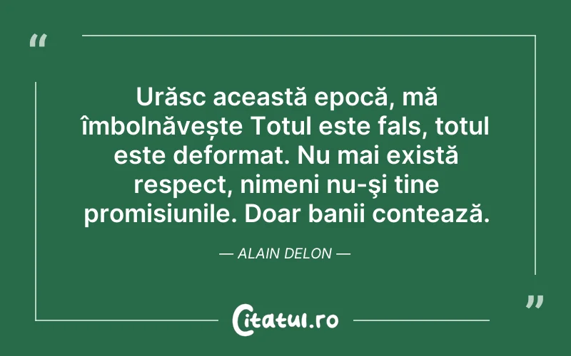 Urăsc această epocă, mă îmbolnăvește Totul este fals, totul este deformat. Nu mai există respect, nimeni nu-şi ține promisiunile. Doar banii contează. Alain Delon