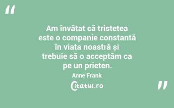 Am învățat că tristețea este o companie constantă în viața noastră și trebuie să o acceptăm ca pe un prieten. Anne Frank...