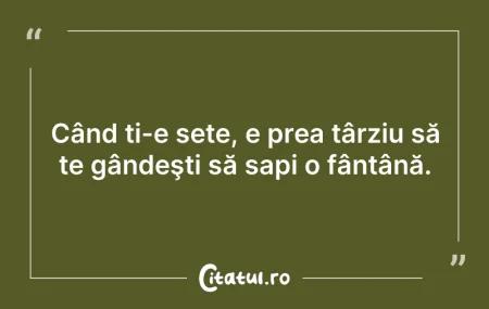 Când ți-e sete, e prea târziu să te gând... Citeste si: Când ți-e sete, e prea târziu să te gând...