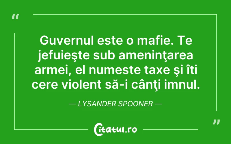 Guvernul este o mafie. Te jefuieşte sub ameninţarea armei, el numeste taxe şi îți cere violent să-i cânţi imnul. Lysander Spooner