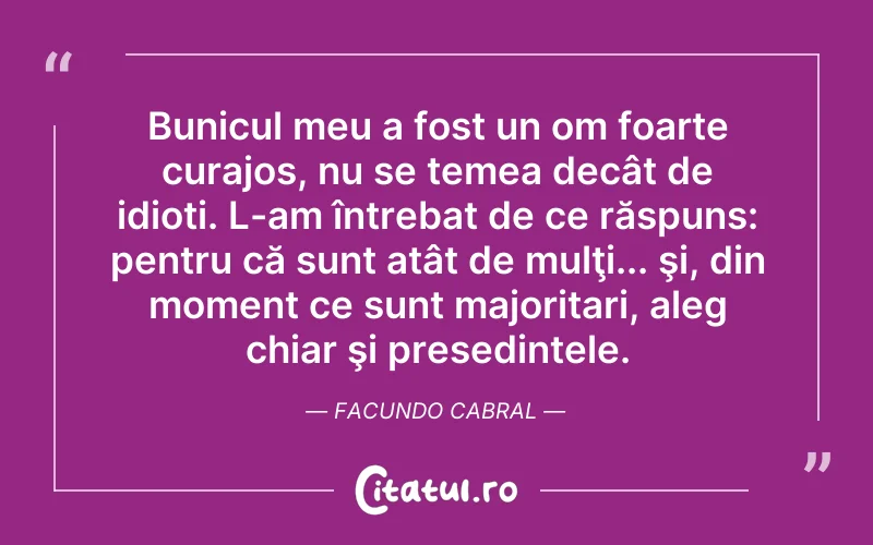 Bunicul meu a fost un om foarte curajos, nu se temea decât de idioți. L-am întrebat de ce răspuns: pentru că sunt atât de mulţi... şi, din moment ce sunt majoritari, aleg chiar şi presedintele. Facundo Cabral
