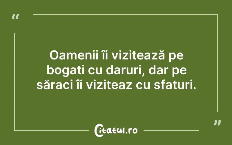 Oamenii îi vizitează pe bogați cu daruri, dar pe săraci îi viziteaz cu sfaturi.